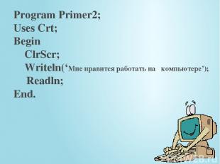 Program Primer2; Uses Crt; Begin ClrScr; Writeln(‘Мне нравится работать на компь