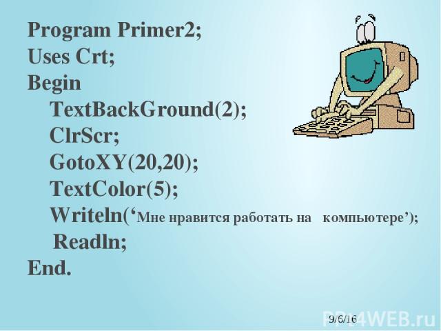 Program Primer2; Uses Crt; Begin TextBackGround(2); ClrScr; GotoXY(20,20); TextColor(5); Writeln(‘Мне нравится работать на компьютере’); Readln; End.