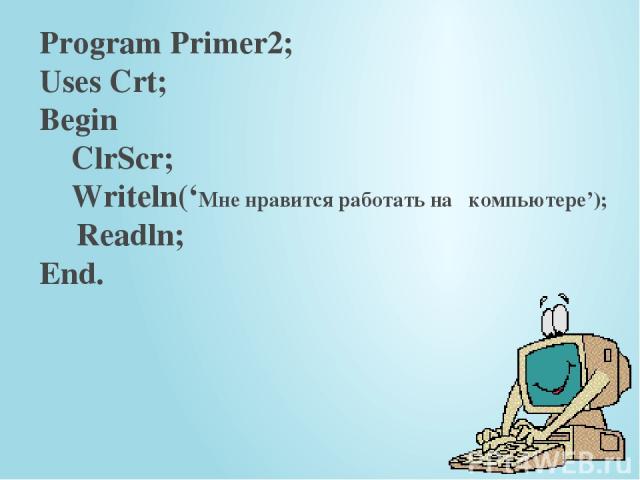 Program Primer2; Uses Crt; Begin ClrScr; Writeln(‘Мне нравится работать на компьютере’); Readln; End.