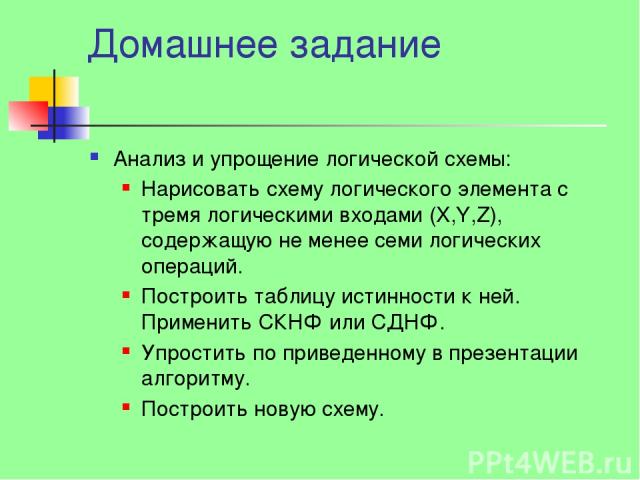 Домашнее задание Анализ и упрощение логической схемы: Нарисовать схему логического элемента с тремя логическими входами (X,Y,Z), содержащую не менее семи логических операций. Построить таблицу истинности к ней. Применить СКНФ или СДНФ. Упростить по …