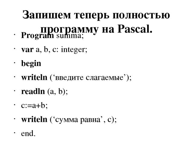 Запишем теперь полностью программу на Pascal. Program summa; var a, b, c: integer; begin writeln (‘введите слагаемые’); readln (a, b); c:=a+b; writeln (‘сумма равна’, c); end.