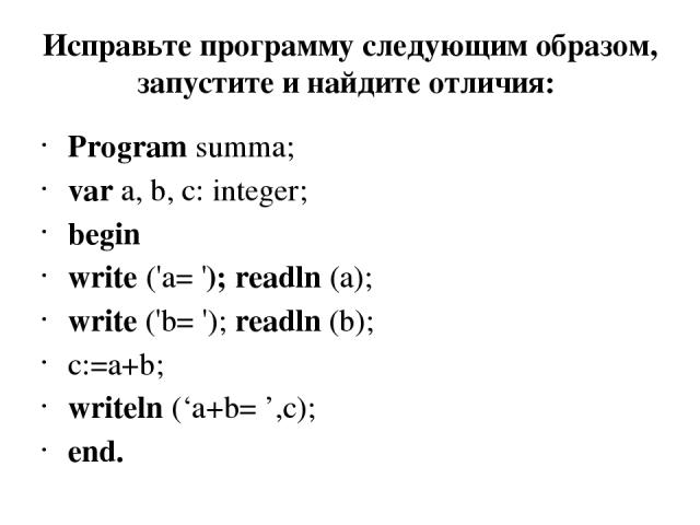 Исправьте программу следующим образом, запустите и найдите отличия: Program summa; var a, b, c: integer; begin write ('a= '); readln (a); write ('b= '); readln (b); c:=a+b; writeln (‘a+b= ’,c); end.