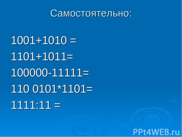 Самостоятельно: 1001+1010 = 1101+1011= 100000-11111= 110 0101*1101= 1111:11 =