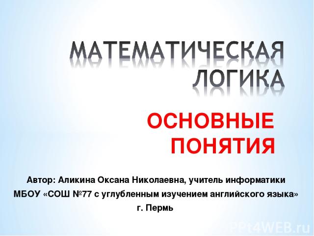 ОСНОВНЫЕ ПОНЯТИЯ Автор: Аликина Оксана Николаевна, учитель информатики МБОУ «СОШ №77 с углубленным изучением английского языка» г. Пермь