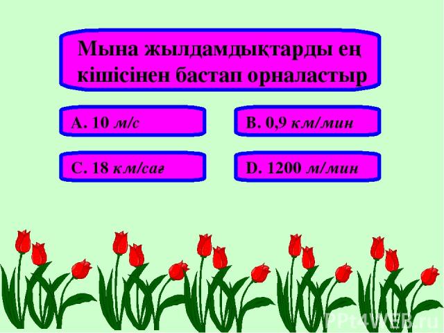 Мына жылдамдықтарды ең кішісінен бастап орналастыр А. 10 м/с В. 0,9 км/мин С. 18 км/сағ D. 1200 м/мин