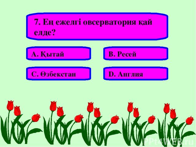 7. Ең ежелгі овсерватория қай елде? А. Қытай В. Ресей С. Өзбекстан D. Англия