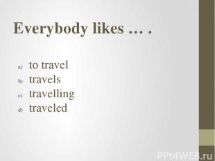 Everybody likes … . to travel travels travelling traveled