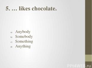 5. … likes chocolate. Anybody Somebody Something Anything