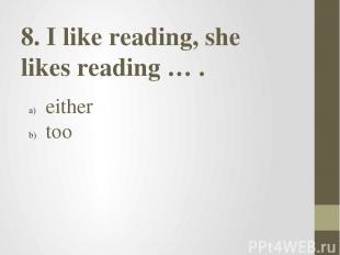 8. I like reading, she likes reading … . either too