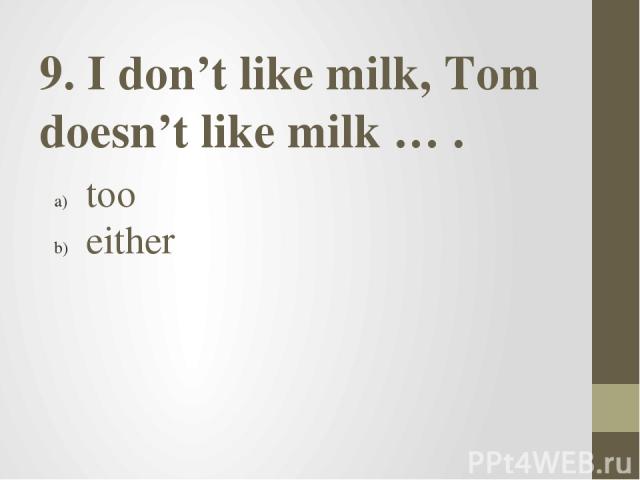 9. I don’t like milk, Tom doesn’t like milk … . too either