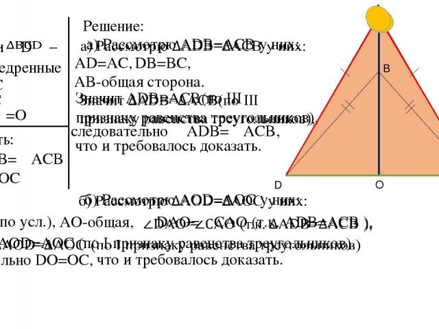 Дано: – и равнобедренные AD=AC BD=BC O =O Доказать: б) DO=OC Решение: а)∠ADB=∠ACB AD=AC, DB=BC, AB-общая сторона. следовательно ∠ADB=∠ACB, что и требовалось доказать. AD=AC (по усл.), AO-общая, следовательно DO=OC, что и требовалось доказать. A D C B