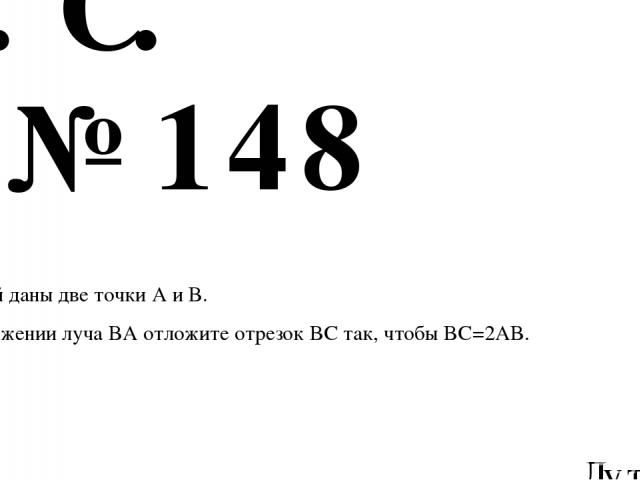 № 148 Лутовинов А.И. ГЕОМЕТРИЯ 7 класс АтанАсян Л.С. На прямой даны две точки A и B. На продолжении луча BA отложите отрезок BC так, чтобы BC=2AB.