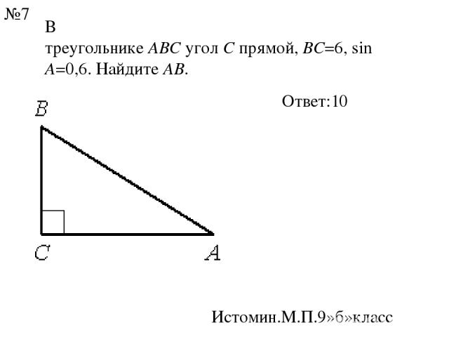 В треугольнике ABC угол C прямой, BC=6, sinA=0,6. Найдите AB. Ответ:10 Истомин.М.П.9»б»класс №7