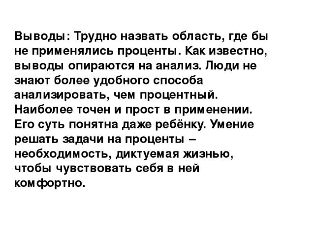 Выводы: Трудно назвать область, где бы не применялись проценты. Как известно, выводы опираются на анализ. Люди не знают более удобного способа анализировать, чем процентный. Наиболее точен и прост в применении. Его суть понятна даже ребёнку. Умение …