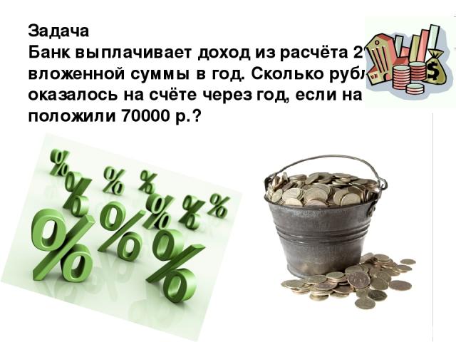 Задача Банк выплачивает доход из расчёта 2% вложенной суммы в год. Сколько рублей оказалось на счёте через год, если на него положили 70000 р.?