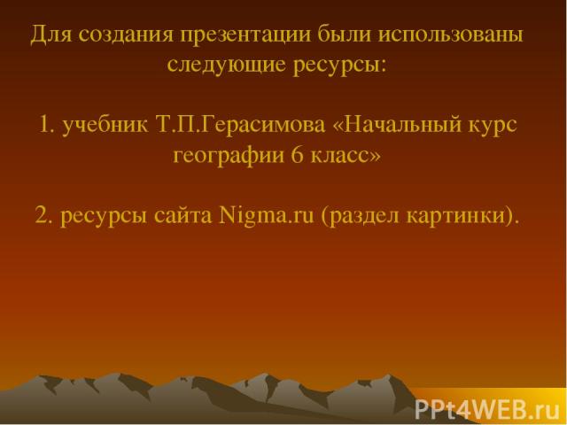 Для создания презентации были использованы следующие ресурсы: 1. учебник Т.П.Герасимова «Начальный курс географии 6 класс» 2. ресурсы сайта Nigma.ru (раздел картинки).
