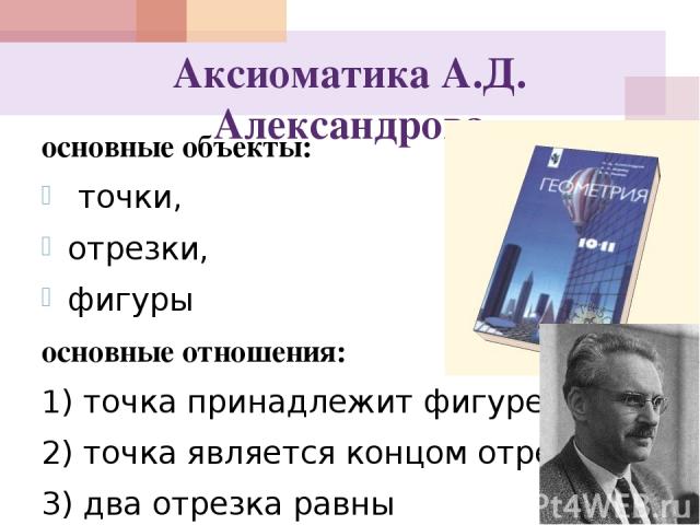 Аксиоматика А.Д. Александрова основные объекты: точки, отрезки, фигуры основные отношения: 1) точка принадлежит фигуре; 2) точка является концом отрезка; 3) два отрезка равны