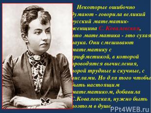 Некоторые ошибочно думают - говорила великий русский математик-женщина С. Ковале