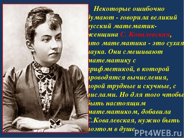 Некоторые ошибочно думают - говорила великий русский математик-женщина С. Ковалевская, что математика - это сухая наука. Они смешивают математику с арифметикой, в которой проводятся вычисления, порой трудные и скучные, с числами. Но для того чтобы б…