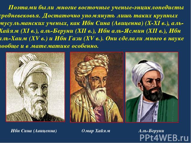 Поэтами были многие восточные ученые-энциклопедисты средневековья. Достаточно упомянуть лишь таких крупных мусульманских ученых, как Ибн Сина (Авиценна) (X-XI в.), аль-Хайям (XI в.), аль-Беруни (XII в.), Ибн аль-Ясмин (XII в.), Ибн аль-Хаим (XV в.) …