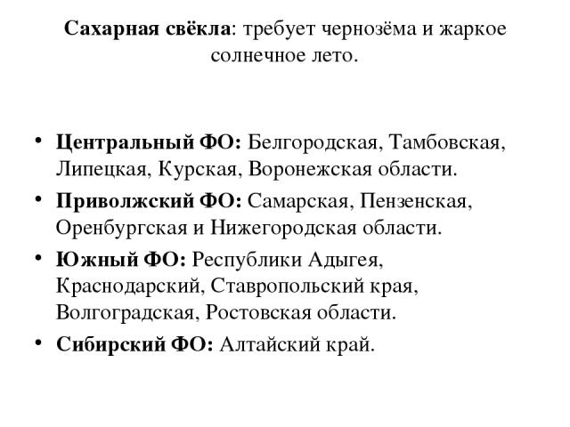 Сахарная свёкла: требует чернозёма и жаркое солнечное лето. Центральный ФО: Белгородская, Тамбовская, Липецкая, Курская, Воронежская области. Приволжский ФО: Самарская, Пензенская, Оренбургская и Нижегородская области. Южный ФО: Республики Адыгея, К…