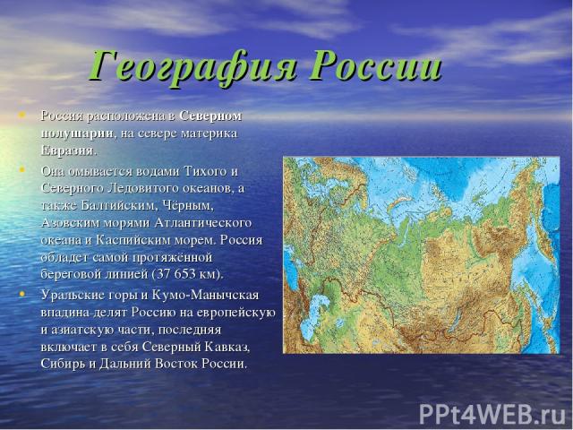 География России Россия расположена в Северном полушарии, на севере материка Евразия. Она омывается водами Тихого и Северного Ледовитого океанов, а также Балтийским, Чёрным, Азовским морями Атлантического океана и Каспийским морем. Россия обладет са…