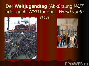 Der Weltjugendtag (Abkürzung WJT oder auch WYD für engl. World youth day)