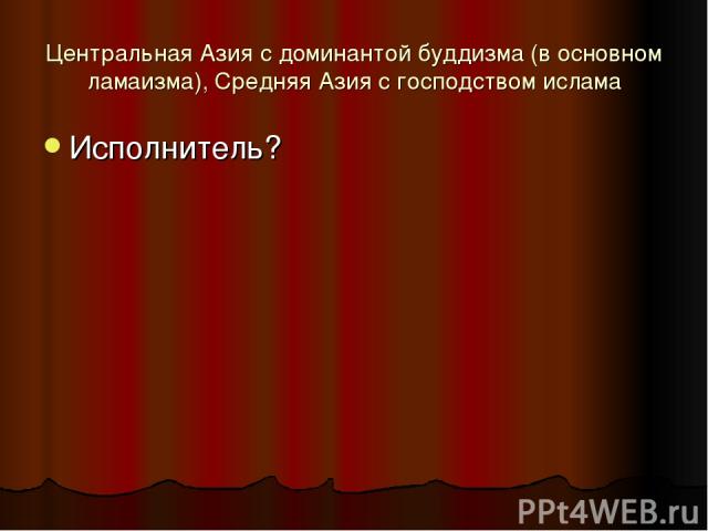 Центральная Азия с доминантой буддизма (в основном ламаизма), Средняя Азия с господством ислама Исполнитель?