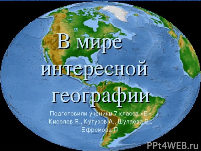 В мире интересной географии Подготовили ученики 7 класса «Б» Киселев Я., Кутузов А., Шулаева В., Ефремова П.