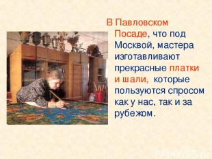 В Павловском Посаде, что под Москвой, мастера изготавливают прекрасные платки и