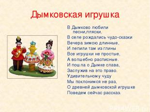Дымковская игрушка В Дымково любили песни,пляски, В селе рождались чудо-сказки В