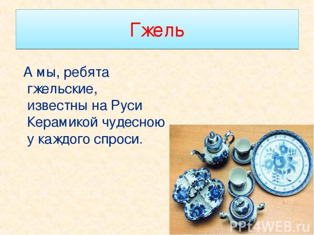 Гжель А мы, ребята гжельские, известны на Руси Керамикой чудесною у каждого спроси.
