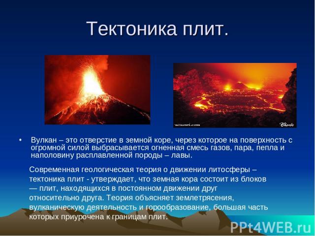 Тектоника плит. Вулкан – это отверстие в земной коре, через которое на поверхность с огромной силой выбрасывается огненная смесь газов, пара, пепла и наполовину расплавленной породы – лавы. Современная геологическая теория о движении литосферы – тек…