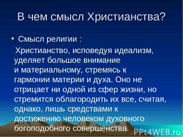 В чем смысл Христианства? Смысл религии :  Христианство, исповедуя идеализм, уделяет большое внимание и материальному, стремясь к гармонии материи и духа. Оно не отрицает ни одной из сфер жизни, но стремится облагородить их все, считая, однако, лишь…