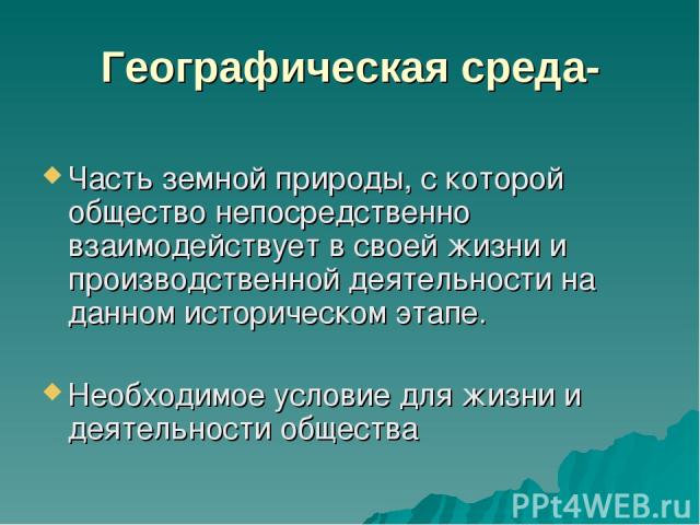 Географическая среда- Часть земной природы, с которой общество непосредственно взаимодействует в своей жизни и производственной деятельности на данном историческом этапе. Необходимое условие для жизни и деятельности общества