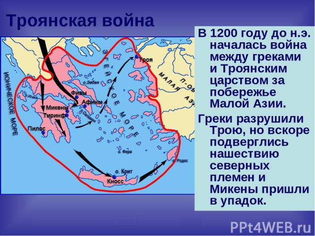 Троянская война В 1200 году до н.э. началась война между греками и Троянским царством за побережье Малой Азии. Греки разрушили Трою, но вскоре подверглись нашествию северных племен и Микены пришли в упадок.