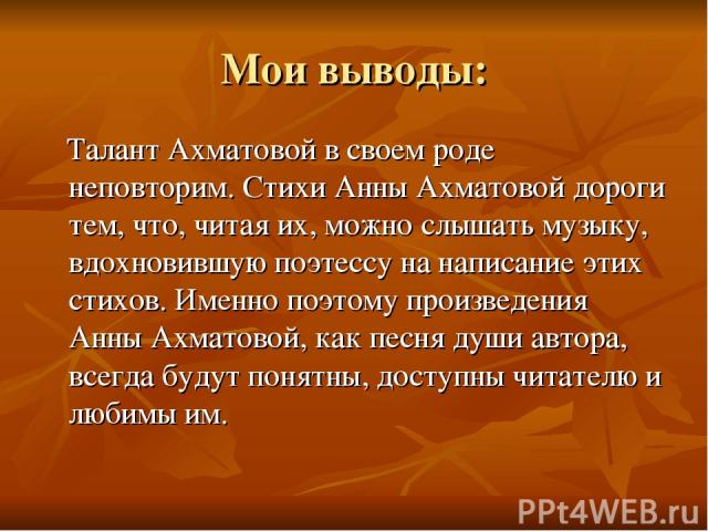 Мои выводы: Талант Ахматовой в своем роде неповторим. Стихи Анны Ахматовой дороги тем, что, читая их, можно слышать музыку, вдохновившую поэтессу на написание этих стихов. Именно поэтому произведения Анны Ахматовой, как песня души автора, всегда буд…