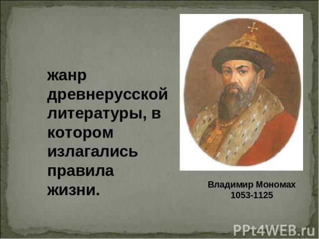 Владимир Мономах 1053-1125 жанр древнерусской литературы, в котором излагались правила жизни.