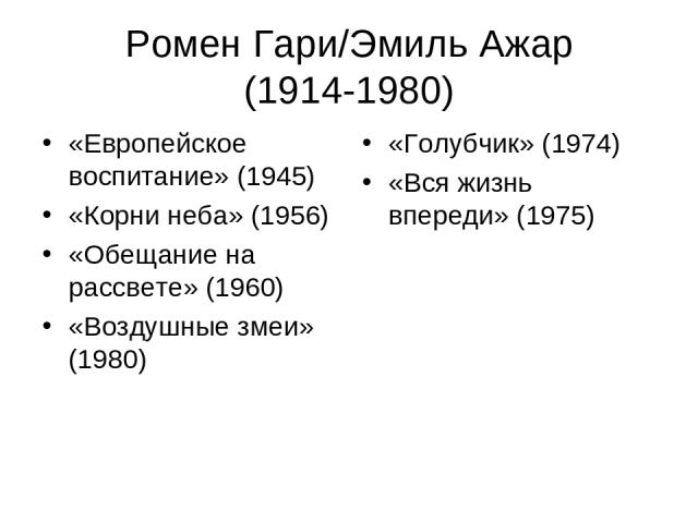 Ромен Гари/Эмиль Ажар (1914-1980) «Европейское воспитание» (1945) «Корни неба» (1956) «Обещание на рассвете» (1960) «Воздушные змеи» (1980) «Голубчик» (1974) «Вся жизнь впереди» (1975)