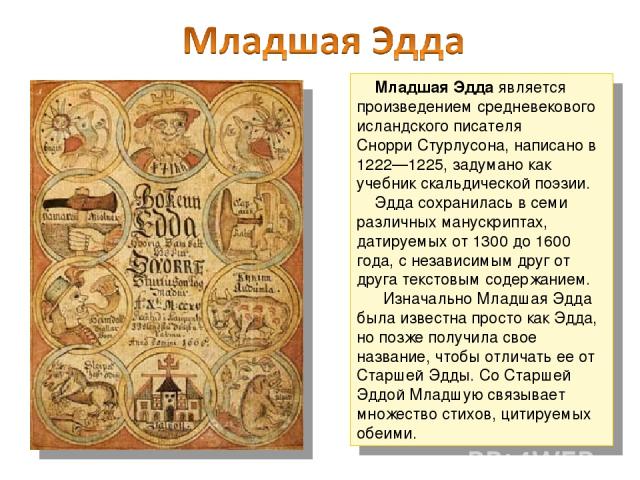 Младшая Эдда является произведением средневекового исландского писателя Снорри Стурлусона, написано в 1222—1225, задумано как учебник скальдической поэзии. Эдда сохранилась в семи различных манускриптах, датируемых от 1300 до 1600 года, с независимы…