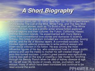 A Short Biography Jack London (born Jan. 12, 1876, died Nov. 22, 1916) is best k