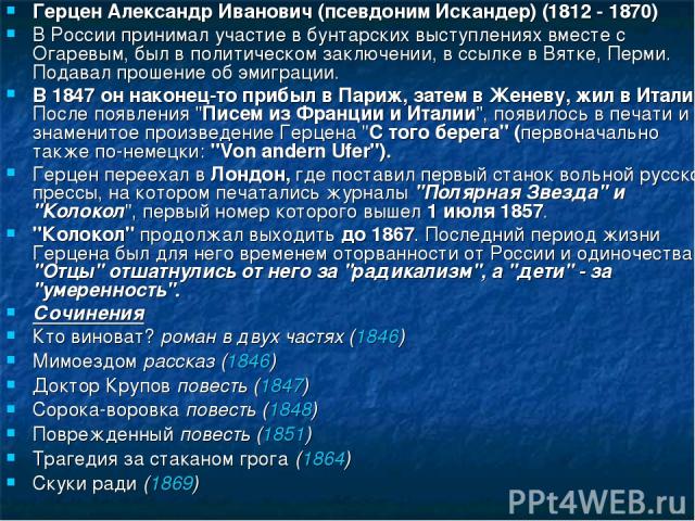 Герцен Александр Иванович (псевдоним Искандер) (1812 - 1870) В России принимал участие в бунтарских выступлениях вместе с Огаревым, был в политическом заключении, в ссылке в Вятке, Перми. Подавал прошение об эмиграции. В 1847 он наконец-то прибыл в …