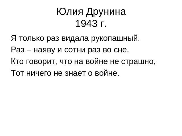 Юлия Друнина 1943 г. Я только раз видала рукопашный. Раз – наяву и сотни раз во сне. Кто говорит, что на войне не страшно, Тот ничего не знает о войне.