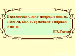 Ломоносов стоит впереди наших поэтов, как вступление впереди книги. Н.В. Гоголь
