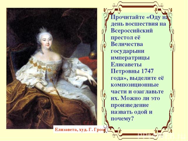 Прочитайте «Оду на день восшествия на Всероссийский престол её Величества государыни императрицы Елисаветы Петровны 1747 года», выделите её композиционные части и озаглавьте их. Можно ли это произведение назвать одой и почему? Елизавета, худ. Г. Гроот