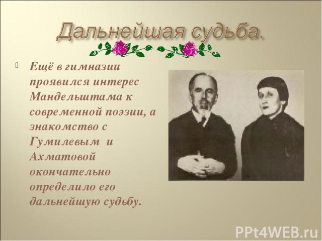 Ещё в гимназии проявился интерес Мандельштама к современной поэзии, а знакомство с Гумилевым и Ахматовой окончательно определило его дальнейшую судьбу.