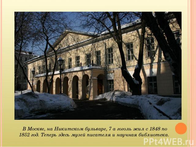 В Москве, на Никитском бульваре, 7 а гоголь жил с 1848 по 1852 год. Теперь здесь музей писателя и научная библиотека.