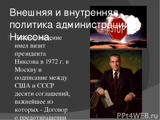 Важное значение имел визит президента Никсона в 1972 г. в Москву и подписание между США и СССР десяти соглашений, важнейшее из которых - Договор о предотвращении ядерной войны. Р. Никсон стал инициатором урегулирования отношений с коммунистическим К…