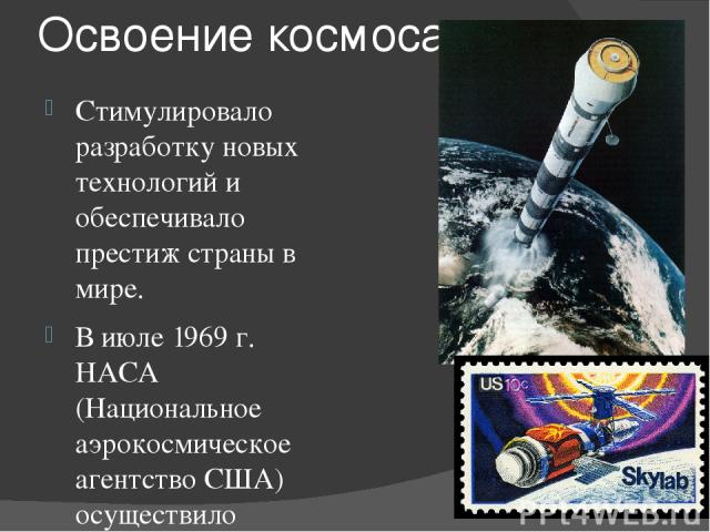 Освоение космоса Стимулировало разработку новых технологий и обеспечивало престиж страны в мире. В июле 1969 г. НАСА (Национальное аэрокосмическое агентство США) осуществило запуск космического корабля «Аполлон-11» с целью высадки человека на поверх…
