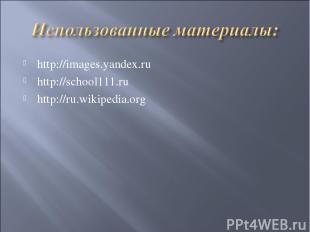 http://images.yandex.ru http://school111.ru http://ru.wikipedia.org